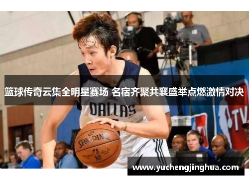 篮球传奇云集全明星赛场 名宿齐聚共襄盛举点燃激情对决