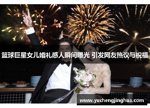 篮球巨星女儿婚礼感人瞬间曝光 引发网友热议与祝福