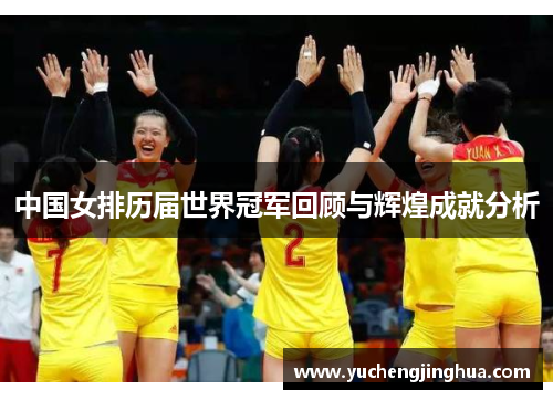 中国女排历届世界冠军回顾与辉煌成就分析