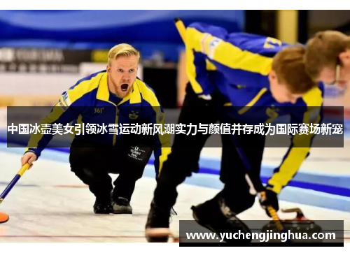 中国冰壶美女引领冰雪运动新风潮实力与颜值并存成为国际赛场新宠