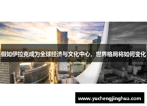 假如伊拉克成为全球经济与文化中心，世界格局将如何变化